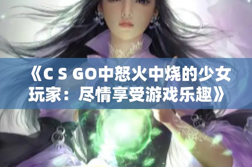 《C S GO中怒火中烧的少女玩家：尽情享受游戏乐趣》
