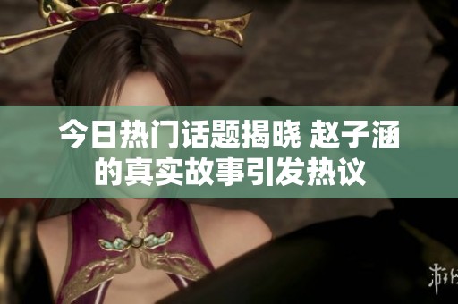 今日热门话题揭晓 赵子涵的真实故事引发热议