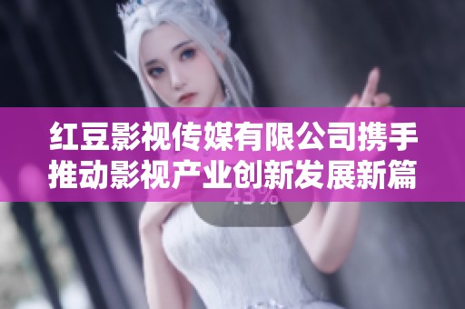 红豆影视传媒有限公司携手推动影视产业创新发展新篇章