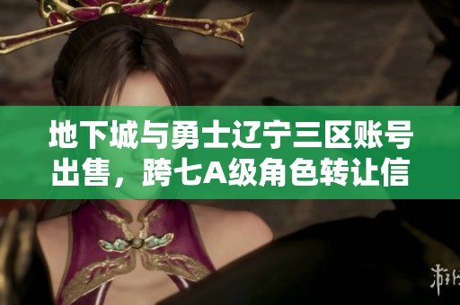 地下城与勇士辽宁三区账号出售，跨七A级角色转让信息发布