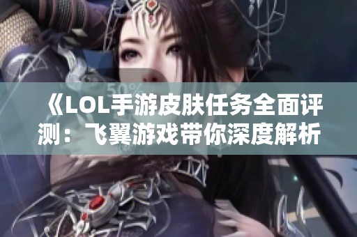 《LOL手游皮肤任务全面评测：飞翼游戏带你深度解析游戏行业动态》