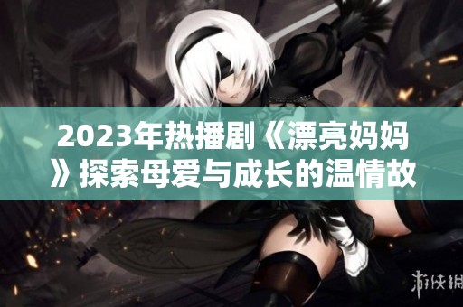 2023年热播剧《漂亮妈妈》探索母爱与成长的温情故事