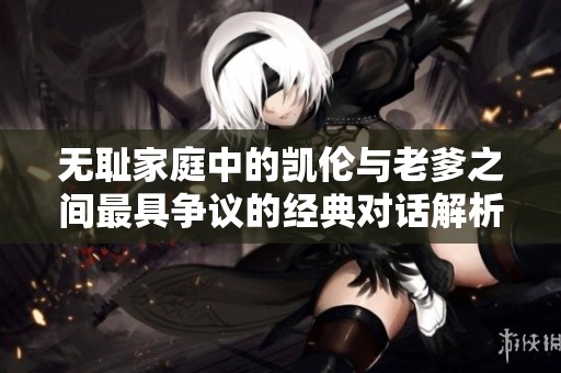 无耻家庭中的凯伦与老爹之间最具争议的经典对话解析