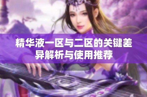 精华液一区与二区的关键差异解析与使用推荐