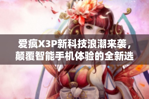 爱疯X3P新科技浪潮来袭，颠覆智能手机体验的全新选择
