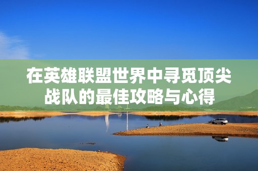 在英雄联盟世界中寻觅顶尖战队的最佳攻略与心得