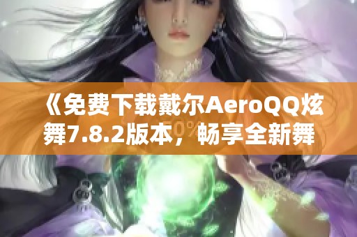 《免费下载戴尔AeroQQ炫舞7.8.2版本，畅享全新舞动体验》