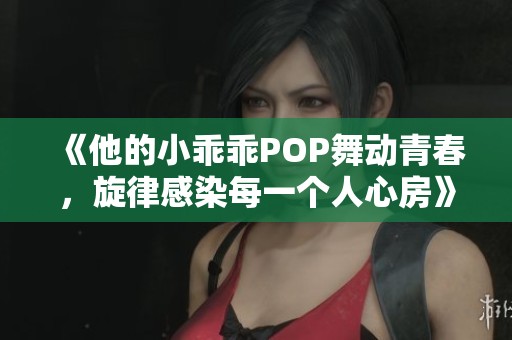 《他的小乖乖POP舞动青春，旋律感染每一个人心房》