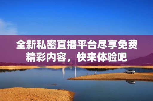 全新私密直播平台尽享免费精彩内容，快来体验吧