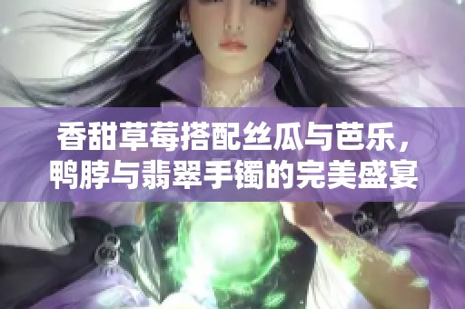 香甜草莓搭配丝瓜与芭乐，鸭脖与翡翠手镯的完美盛宴