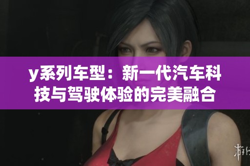 y系列车型：新一代汽车科技与驾驶体验的完美融合