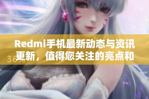 Redmi手机最新动态与资讯更新，值得您关注的亮点和变化