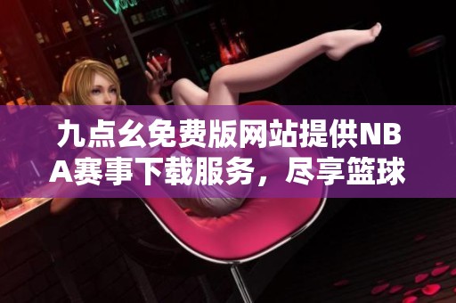 九点幺免费版网站提供NBA赛事下载服务，尽享篮球盛宴