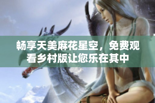 畅享天美麻花星空，免费观看乡村版让您乐在其中