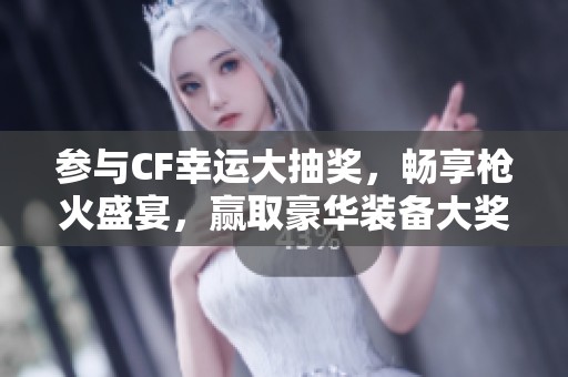 参与CF幸运大抽奖，畅享枪火盛宴，赢取豪华装备大奖！