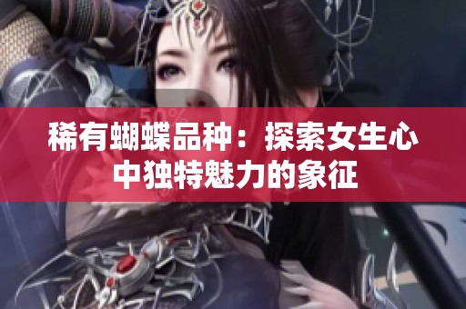 稀有蝴蝶品种：探索女生心中独特魅力的象征