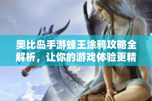 奥比岛手游蜂王涂鸦攻略全解析，让你的游戏体验更精彩