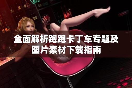 全面解析跑跑卡丁车专题及图片素材下载指南