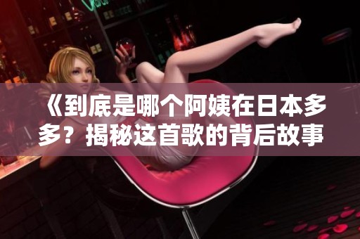 《到底是哪个阿姨在日本多多？揭秘这首歌的背后故事》