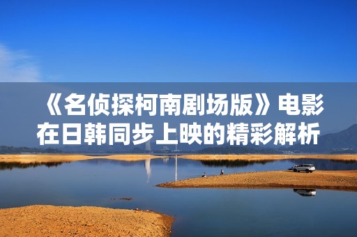 《名侦探柯南剧场版》电影在日韩同步上映的精彩解析与观影指南