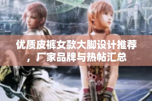 优质皮裤女款大脚设计推荐，厂家品牌与热帖汇总
