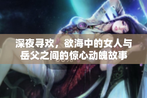 深夜寻欢，欲海中的女人与岳父之间的惊心动魄故事