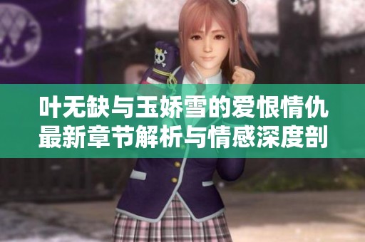 叶无缺与玉娇雪的爱恨情仇最新章节解析与情感深度剖析