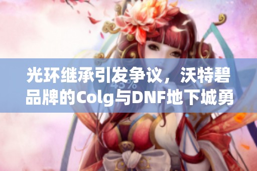 光环继承引发争议，沃特碧品牌的Colg与DNF地下城勇士无关分析