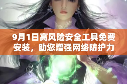 9月1日高风险安全工具免费安装，助您增强网络防护力