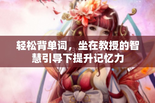 轻松背单词，坐在教授的智慧引导下提升记忆力