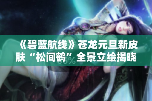 《碧蓝航线》苍龙元旦新皮肤“松间鹤”全景立绘揭晓