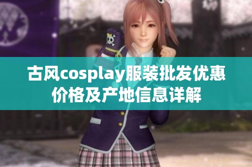 古风cosplay服装批发优惠价格及产地信息详解