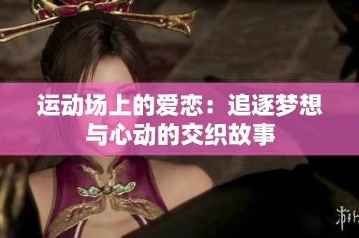 运动场上的爱恋：追逐梦想与心动的交织故事