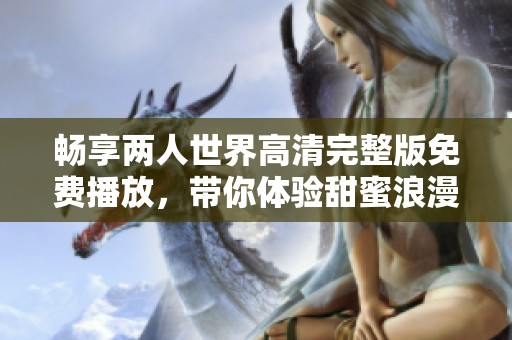 畅享两人世界高清完整版免费播放，带你体验甜蜜浪漫之旅