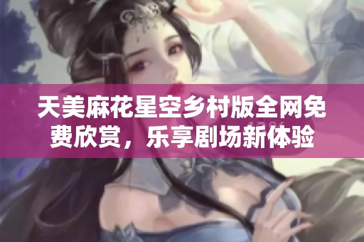 天美麻花星空乡村版全网免费欣赏，乐享剧场新体验