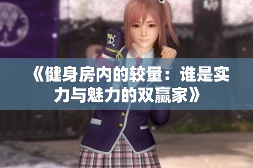 《健身房内的较量：谁是实力与魅力的双赢家》