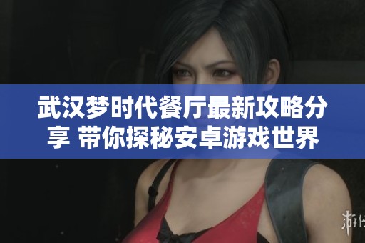 武汉梦时代餐厅最新攻略分享 带你探秘安卓游戏世界
