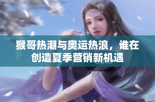 猴哥热潮与奥运热浪，谁在创造夏季营销新机遇