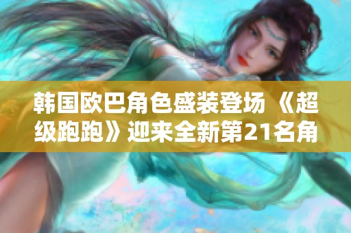 韩国欧巴角色盛装登场 《超级跑跑》迎来全新第21名角色