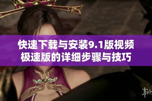 快速下载与安装9.1版视频极速版的详细步骤与技巧