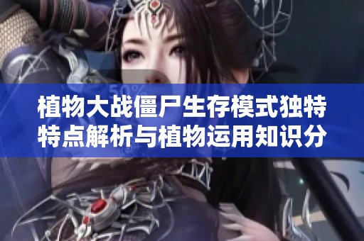 植物大战僵尸生存模式独特特点解析与植物运用知识分享