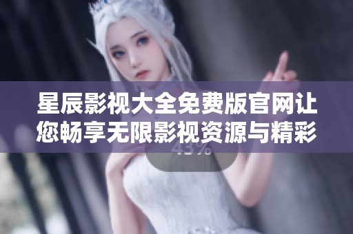 星辰影视大全免费版官网让您畅享无限影视资源与精彩内容