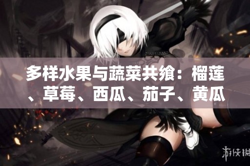 多样水果与蔬菜共飨：榴莲、草莓、西瓜、茄子、黄瓜的美味融合分享