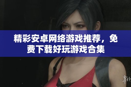 精彩安卓网络游戏推荐，免费下载好玩游戏合集