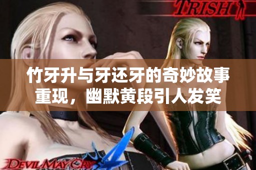 竹牙升与牙还牙的奇妙故事重现，幽默黄段引人发笑