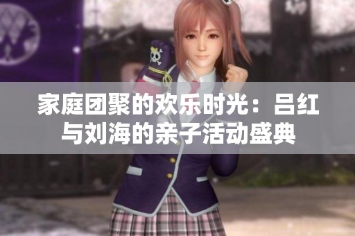 家庭团聚的欢乐时光：吕红与刘海的亲子活动盛典
