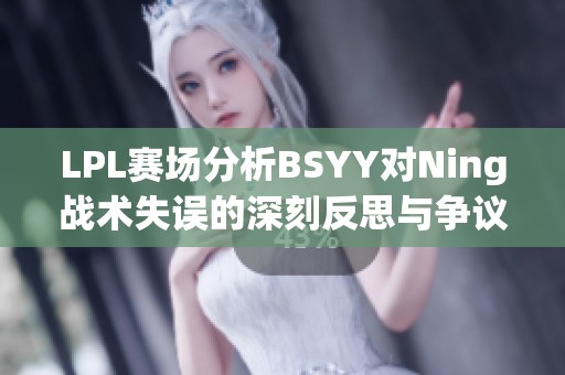 LPL赛场分析BSYY对Ning战术失误的深刻反思与争议