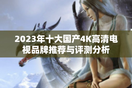 2023年十大国产4K高清电视品牌推荐与评测分析