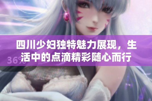 四川少妇独特魅力展现，生活中的点滴精彩随心而行