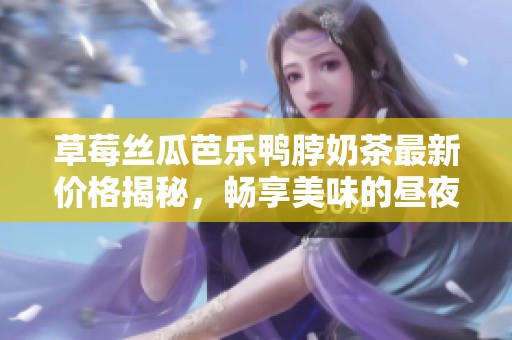 草莓丝瓜芭乐鸭脖奶茶最新价格揭秘，畅享美味的昼夜时光